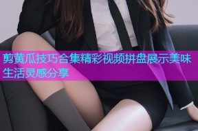 剪黄瓜技巧合集精彩视频拼盘展示美味生活灵感分享
