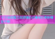 十万视频黄瓜视频精彩合集每日更新精彩不断