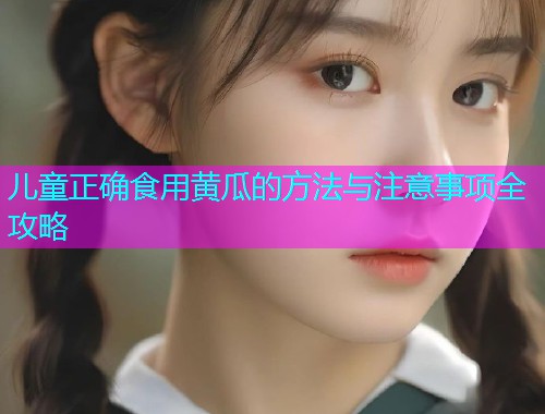 儿童正确食用黄瓜的方法与注意事项全攻略  第1张