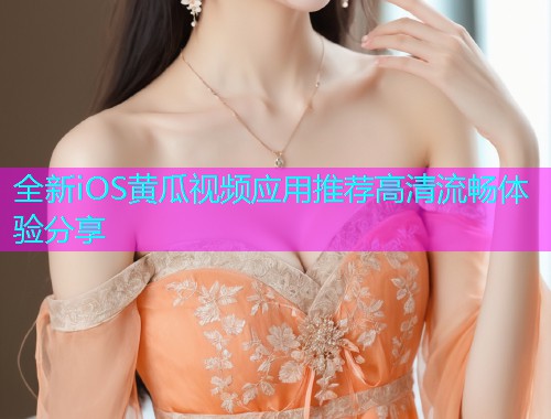 全新iOS黄瓜视频应用推荐高清流畅体验分享  第1张