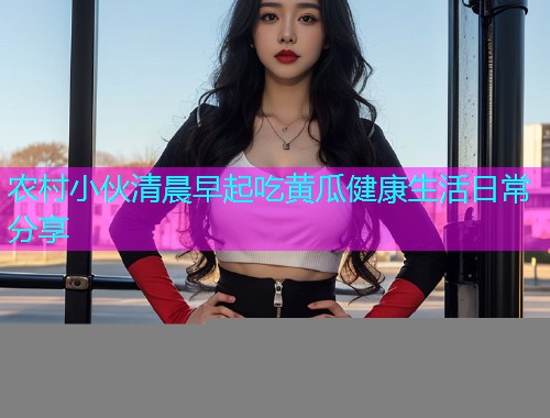 农村小伙清晨早起吃黄瓜健康生活日常分享  第1张