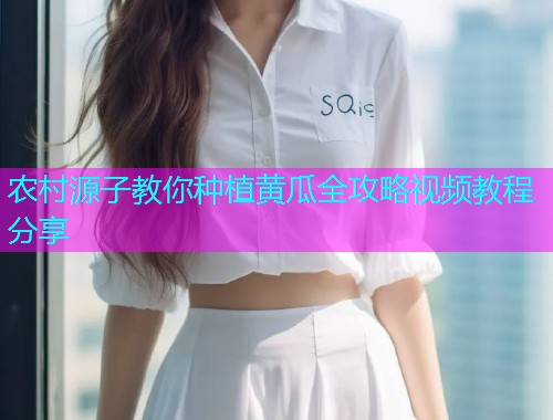 农村源子教你种植黄瓜全攻略视频教程分享  第1张