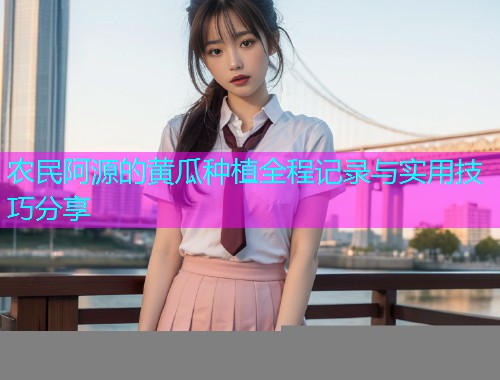 农民阿源的黄瓜种植全程记录与实用技巧分享  第1张