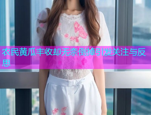 农民黄瓜丰收却无奈倒掉引发关注与反思  第1张