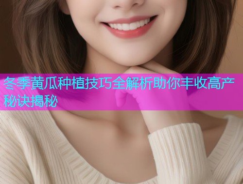 冬季黄瓜种植技巧全解析助你丰收高产秘诀揭秘  第2张