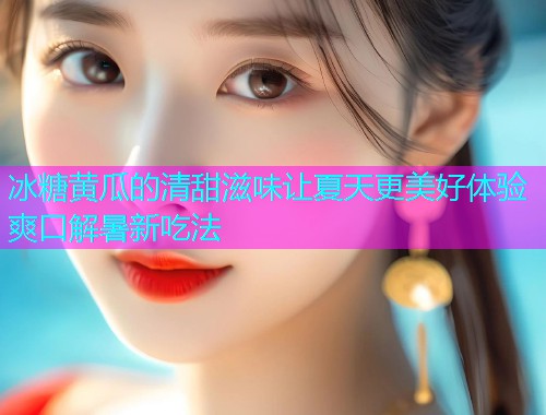 冰糖黄瓜的清甜滋味让夏天更美好体验爽口解暑新吃法  第1张