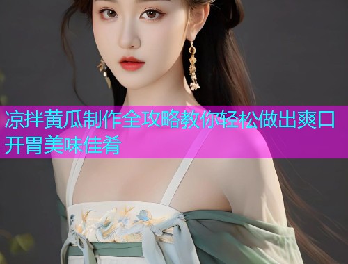 凉拌黄瓜制作全攻略教你轻松做出爽口开胃美味佳肴  第1张