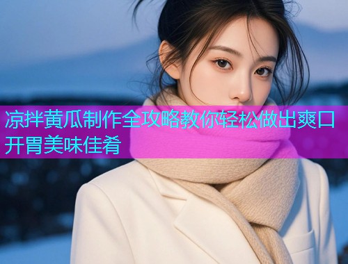 凉拌黄瓜制作全攻略教你轻松做出爽口开胃美味佳肴  第2张