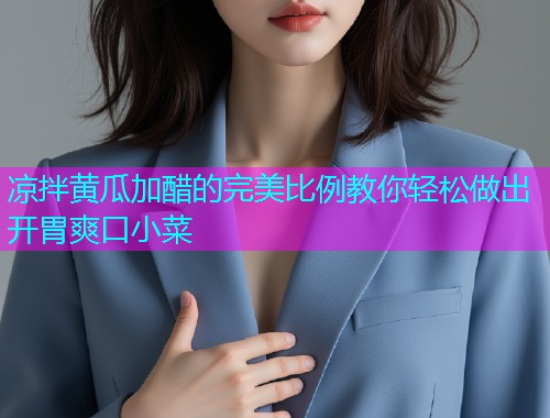 凉拌黄瓜加醋的完美比例教你轻松做出开胃爽口小菜  第1张