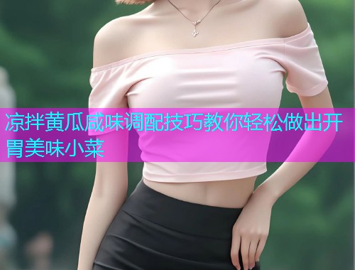凉拌黄瓜咸味调配技巧教你轻松做出开胃美味小菜  第1张