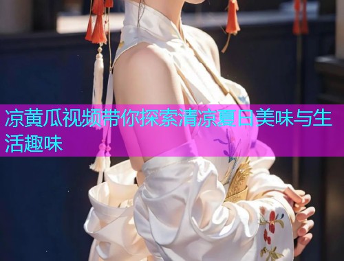 凉黄瓜视频带你探索清凉夏日美味与生活趣味  第1张
