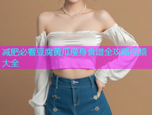减肥必看豆腐黄瓜瘦身食谱全攻略视频大全  第1张