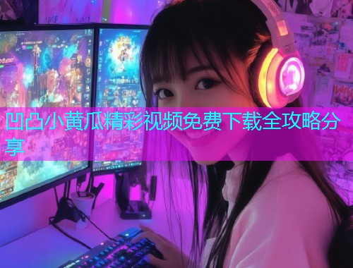 凹凸小黄瓜精彩视频免费下载全攻略分享  第1张