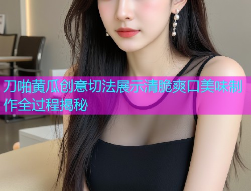 刀啪黄瓜创意切法展示清脆爽口美味制作全过程揭秘  第1张