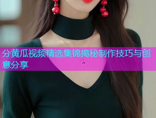 分黄瓜视频精选集锦揭秘制作技巧与创意分享  第1张