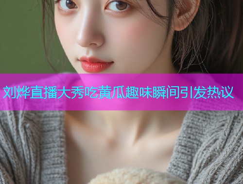 刘烨直播大秀吃黄瓜趣味瞬间引发热议  第1张