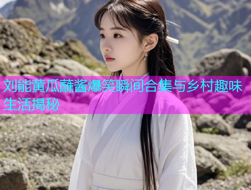 刘能黄瓜蘸酱爆笑瞬间合集与乡村趣味生活揭秘  第1张