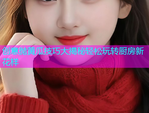 创意抛黄瓜技巧大揭秘轻松玩转厨房新花样  第1张