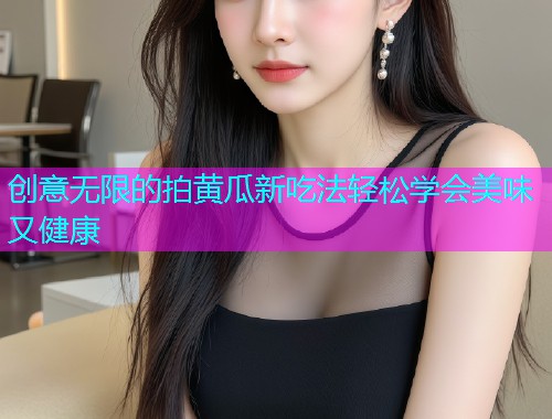 创意无限的拍黄瓜新吃法轻松学会美味又健康  第1张