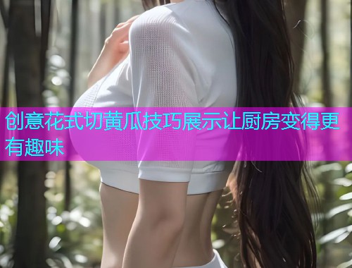 创意花式切黄瓜技巧展示让厨房变得更有趣味  第1张