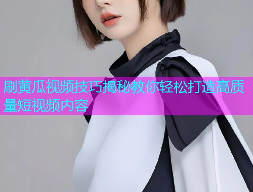 刷黄瓜视频技巧揭秘教你轻松打造高质量短视频内容  第1张