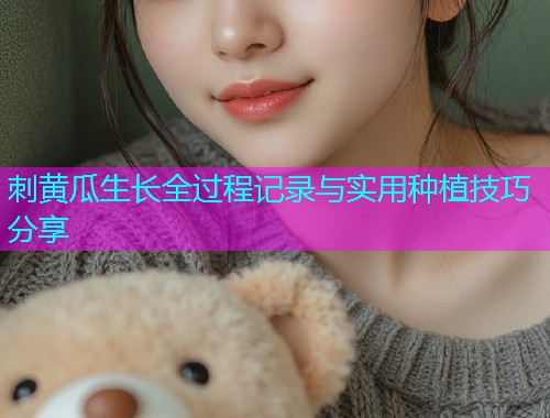 刺黄瓜生长全过程记录与实用种植技巧分享  第2张