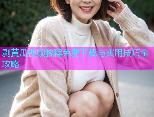 剥黄瓜视频教程免费下载与实用技巧全攻略  第1张