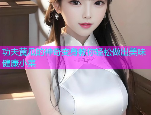 功夫黄瓜的神奇变身教你轻松做出美味健康小菜  第1张