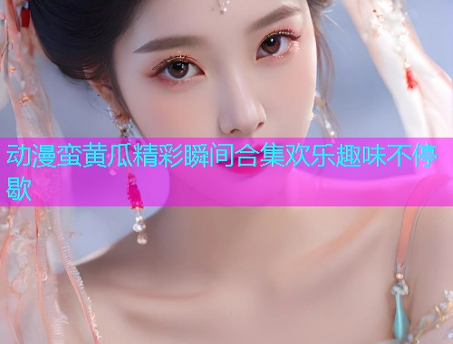 动漫蛮黄瓜精彩瞬间合集欢乐趣味不停歇  第2张