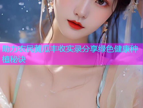 助力农民黄瓜丰收实录分享绿色健康种植秘诀  第1张