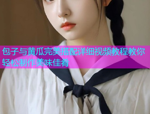 包子与黄瓜完美搭配详细视频教程教你轻松制作美味佳肴  第1张