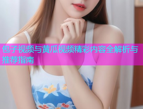 包子视频与黄瓜视频精彩内容全解析与推荐指南  第1张