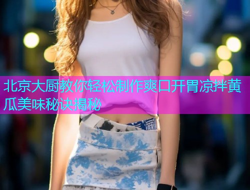 北京大厨教你轻松制作爽口开胃凉拌黄瓜美味秘诀揭秘  第2张