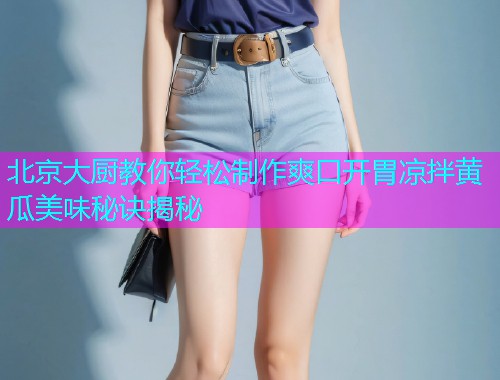 北京大厨教你轻松制作爽口开胃凉拌黄瓜美味秘诀揭秘  第1张
