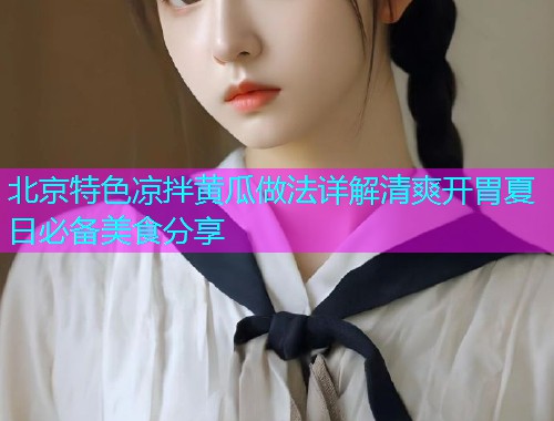 北京特色凉拌黄瓜做法详解清爽开胃夏日必备美食分享  第1张
