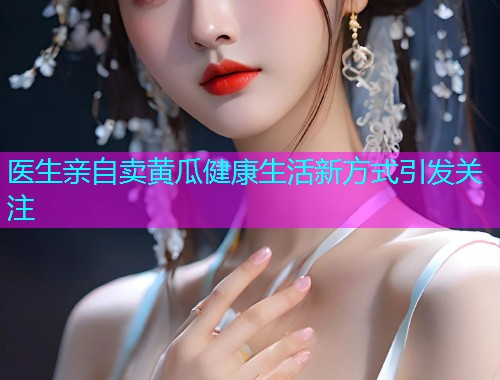 医生亲自卖黄瓜健康生活新方式引发关注  第1张