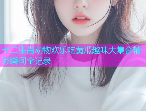 十二生肖动物欢乐吃黄瓜趣味大集合精彩瞬间全记录  第1张
