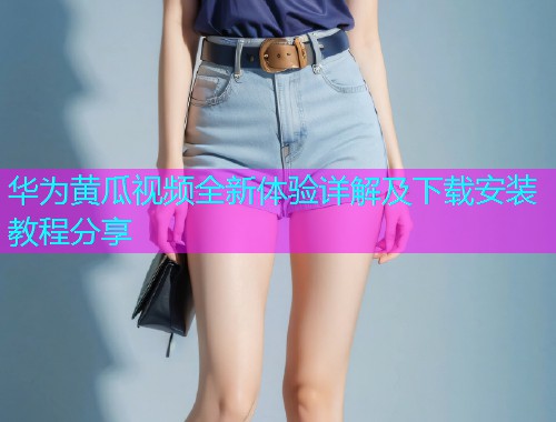 华为黄瓜视频全新体验详解及下载安装教程分享  第1张