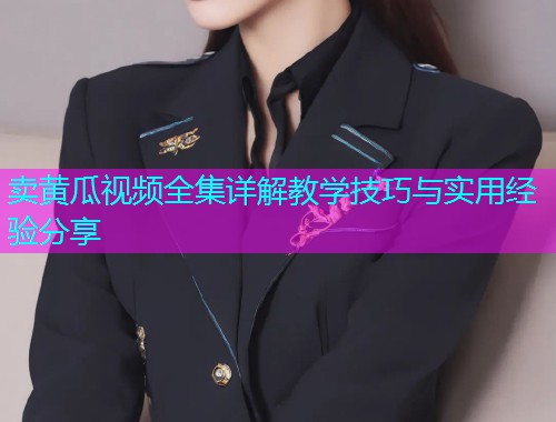卖黄瓜视频全集详解教学技巧与实用经验分享  第1张