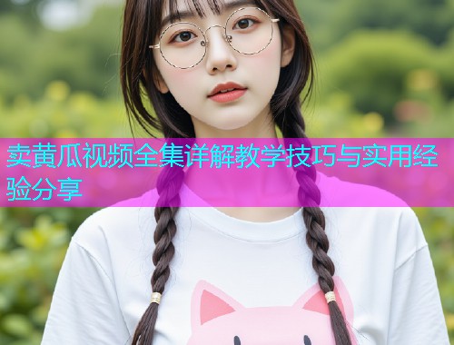 卖黄瓜视频全集详解教学技巧与实用经验分享  第2张