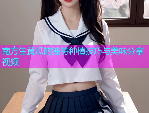 南方生黄瓜的独特种植技巧与美味分享视频  第1张